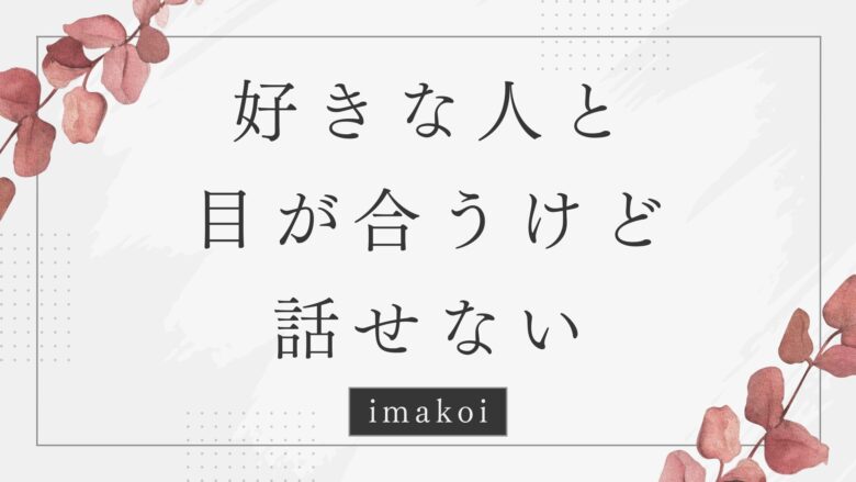 好きな人と目が合うけど話せない…彼の本音と距離を縮める方法
